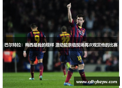 巴尔特拉：梅西是我的榜样 激动能亲临现场再次观赏他的比赛