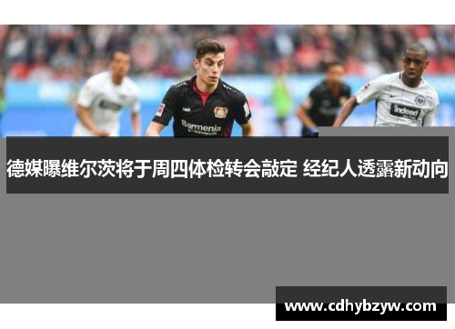 德媒曝维尔茨将于周四体检转会敲定 经纪人透露新动向